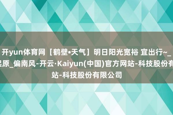 开yun体育网［鹤壁•天气］明日阳光宽裕 宜出行~_阵风_起原_偏南风-开云·Kaiyun(中国)官方网站-科技股份有限公司