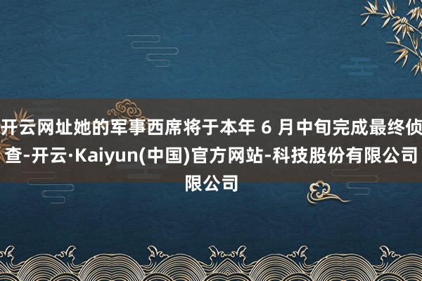 开云网址她的军事西席将于本年 6 月中旬完成最终侦查-开云·Kaiyun(中国)官方网站-科技股份有限公司