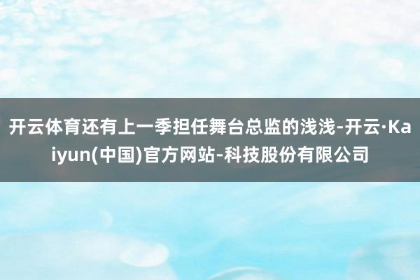 开云体育还有上一季担任舞台总监的浅浅-开云·Kaiyun(中国)官方网站-科技股份有限公司