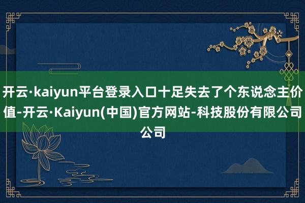 开云·kaiyun平台登录入口十足失去了个东说念主价值-开云·Kaiyun(中国)官方网站-科技股份有限公司