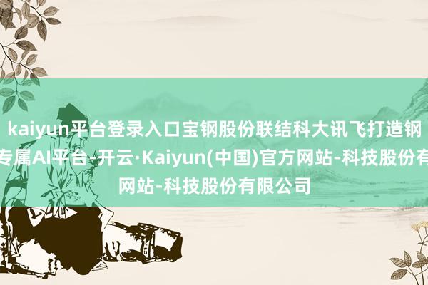 kaiyun平台登录入口宝钢股份联结科大讯飞打造钢铁行业专属AI平台-开云·Kaiyun(中国)官方网站-科技股份有限公司
