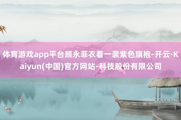 体育游戏app平台顾永菲衣着一袭紫色旗袍-开云·Kaiyun(中国)官方网站-科技股份有限公司