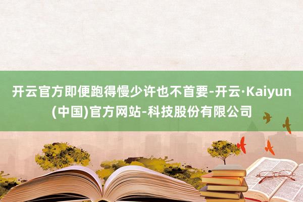 开云官方即便跑得慢少许也不首要-开云·Kaiyun(中国)官方网站-科技股份有限公司