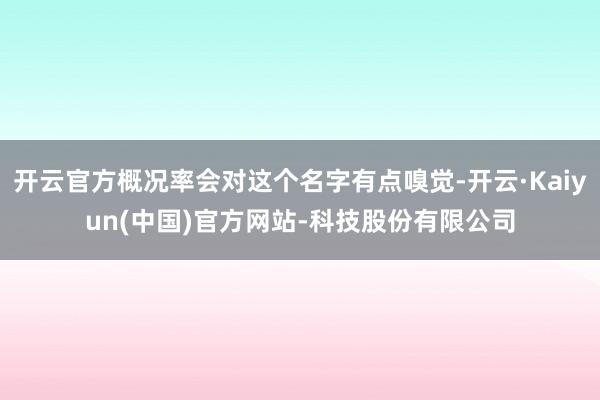 开云官方概况率会对这个名字有点嗅觉-开云·Kaiyun(中国)官方网站-科技股份有限公司