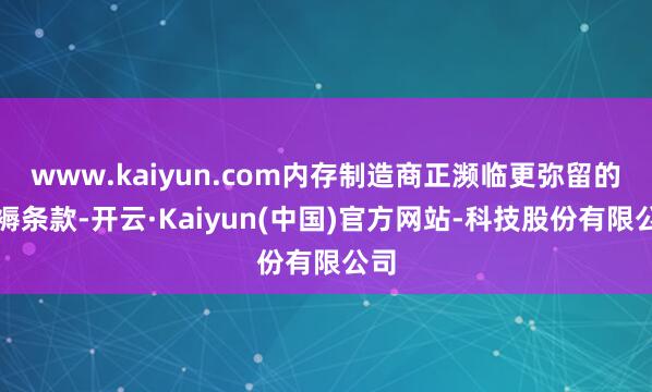 www.kaiyun.com内存制造商正濒临更弥留的坐褥条款-开云·Kaiyun(中国)官方网站-科技股份有限公司