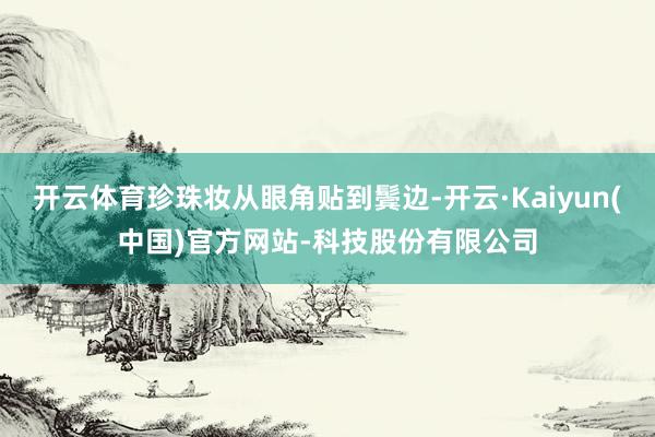 开云体育珍珠妆从眼角贴到鬓边-开云·Kaiyun(中国)官方网站-科技股份有限公司