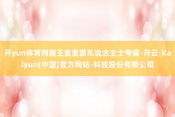 开yun体育网据王室里面东说念主士夸耀-开云·Kaiyun(中国)官方网站-科技股份有限公司