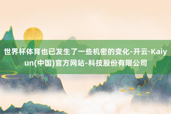 世界杯体育也已发生了一些机密的变化-开云·Kaiyun(中国)官方网站-科技股份有限公司