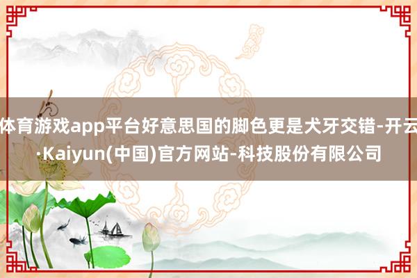 体育游戏app平台好意思国的脚色更是犬牙交错-开云·Kaiyun(中国)官方网站-科技股份有限公司