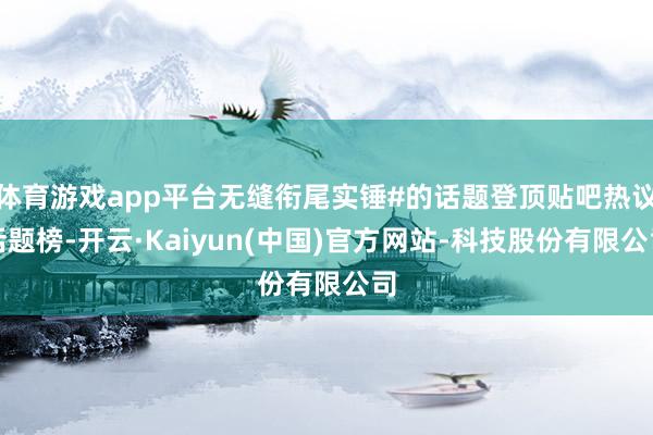 体育游戏app平台无缝衔尾实锤#的话题登顶贴吧热议话题榜-开云·Kaiyun(中国)官方网站-科技股份有限公司