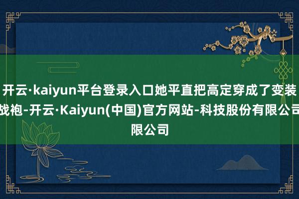 开云·kaiyun平台登录入口她平直把高定穿成了变装战袍-开云·Kaiyun(中国)官方网站-科技股份有限公司