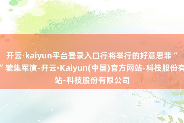 开云·kaiyun平台登录入口行将举行的好意思菲“肩并肩”辘集军演-开云·Kaiyun(中国)官方网站-科技股份有限公司
