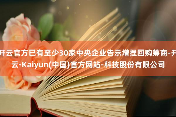 开云官方已有至少30家中央企业告示增捏回购筹商-开云·Kaiyun(中国)官方网站-科技股份有限公司