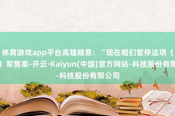 体育游戏app平台高雄暗意：“现在咱们暂停这项（对台）军售案-开云·Kaiyun(中国)官方网站-科技股份有限公司