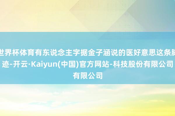 世界杯体育有东说念主字据金子涵说的医好意思这条脚迹-开云·Kaiyun(中国)官方网站-科技股份有限公司