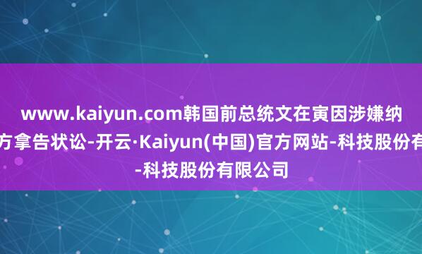 www.kaiyun.com韩国前总统文在寅因涉嫌纳贿被检方拿告状讼-开云·Kaiyun(中国)官方网站-科技股份有限公司