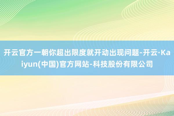 开云官方一朝你超出限度就开动出现问题-开云·Kaiyun(中国)官方网站-科技股份有限公司
