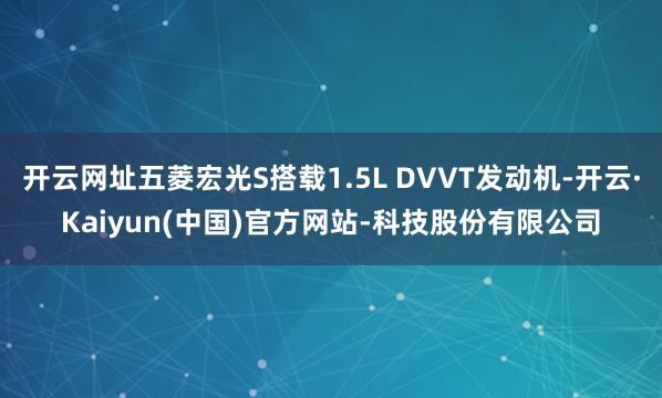 开云网址五菱宏光S搭载1.5L DVVT发动机-开云·Kaiyun(中国)官方网站-科技股份有限公司