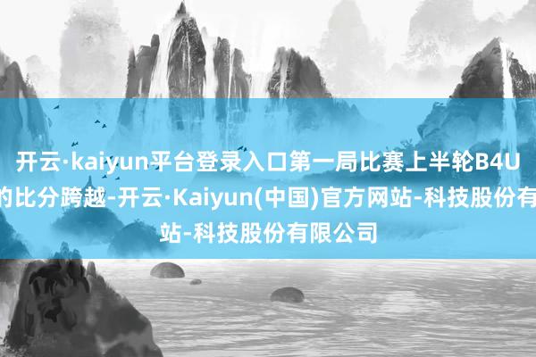 开云·kaiyun平台登录入口第一局比赛上半轮B4U以3:1的比分跨越-开云·Kaiyun(中国)官方网站-科技股份有限公司