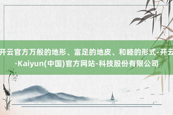 开云官方万般的地形、富足的地皮、和睦的形式-开云·Kaiyun(中国)官方网站-科技股份有限公司
