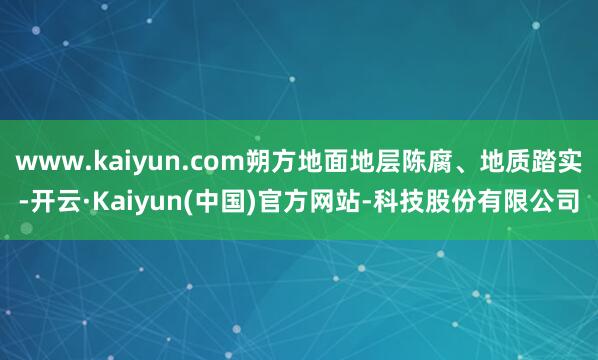 www.kaiyun.com朔方地面地层陈腐、地质踏实-开云·Kaiyun(中国)官方网站-科技股份有限公司