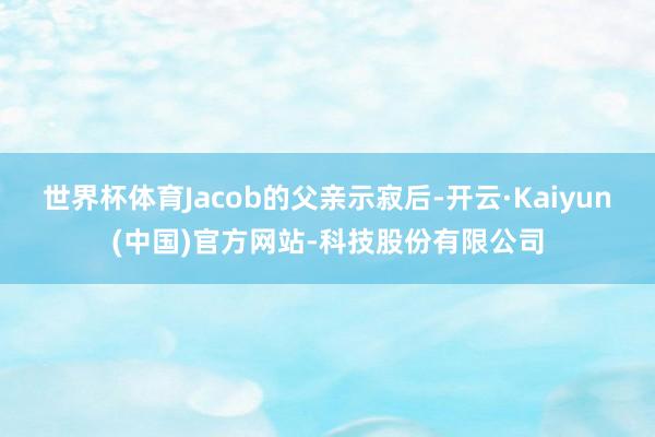 世界杯体育Jacob的父亲示寂后-开云·Kaiyun(中国)官方网站-科技股份有限公司