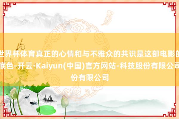 世界杯体育真正的心情和与不雅众的共识是这部电影的底色-开云·Kaiyun(中国)官方网站-科技股份有限公司