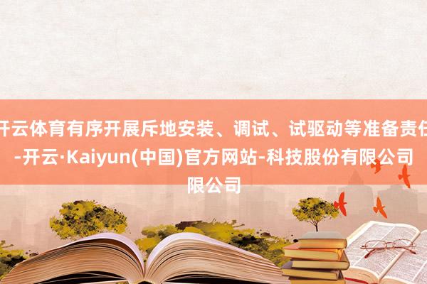 开云体育有序开展斥地安装、调试、试驱动等准备责任-开云·Kaiyun(中国)官方网站-科技股份有限公司