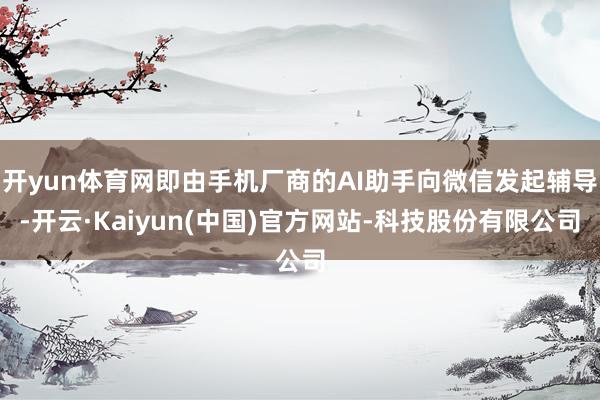 开yun体育网即由手机厂商的AI助手向微信发起辅导-开云·Kaiyun(中国)官方网站-科技股份有限公司