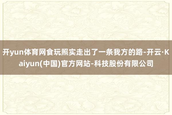 开yun体育网食玩照实走出了一条我方的路-开云·Kaiyun(中国)官方网站-科技股份有限公司