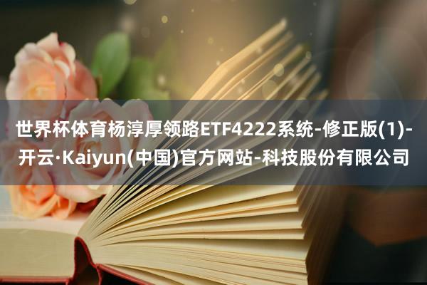 世界杯体育杨淳厚领路ETF4222系统-修正版(1)-开云·Kaiyun(中国)官方网站-科技股份有限公司