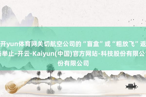 开yun体育网关切航空公司的“盲盒”或“粗放飞”返场举止-开云·Kaiyun(中国)官方网站-科技股份有限公司