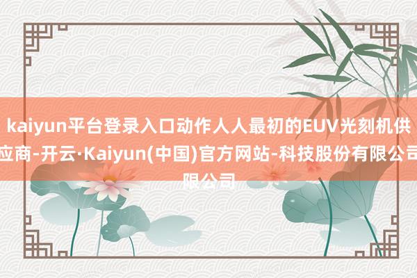 kaiyun平台登录入口动作人人最初的EUV光刻机供应商-开云·Kaiyun(中国)官方网站-科技股份有限公司