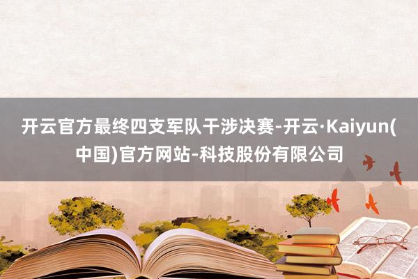 开云官方最终四支军队干涉决赛-开云·Kaiyun(中国)官方网站-科技股份有限公司