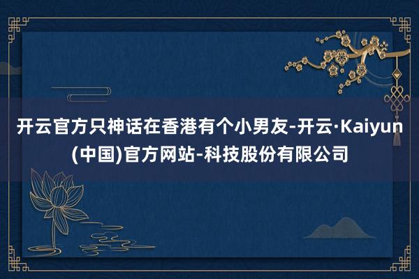 开云官方只神话在香港有个小男友-开云·Kaiyun(中国)官方网站-科技股份有限公司