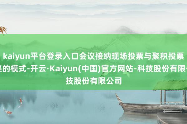 kaiyun平台登录入口会议接纳现场投票与聚积投票皆集的模式-开云·Kaiyun(中国)官方网站-科技股份有限公司