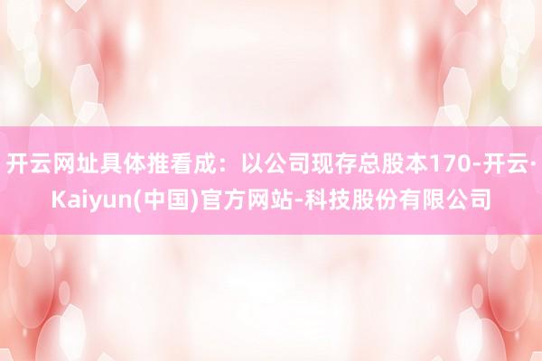 开云网址具体推看成：以公司现存总股本170-开云·Kaiyun(中国)官方网站-科技股份有限公司