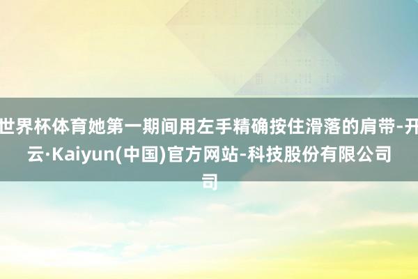 世界杯体育她第一期间用左手精确按住滑落的肩带-开云·Kaiyun(中国)官方网站-科技股份有限公司
