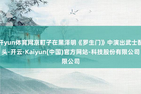开yun体育网京町子在黑泽明《罗生门》中演出武士配头-开云·Kaiyun(中国)官方网站-科技股份有限公司