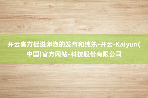 开云官方促进卵泡的发育和纯熟-开云·Kaiyun(中国)官方网站-科技股份有限公司