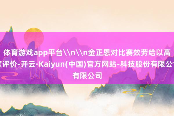 体育游戏app平台\n\n金正恩对比赛效劳给以高度评价-开云·Kaiyun(中国)官方网站-科技股份有限公司