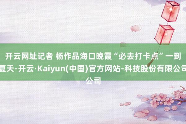 开云网址记者 杨作品　　海口晚霞“必去打卡点”　　一到夏天-开云·Kaiyun(中国)官方网站-科技股份有限公司
