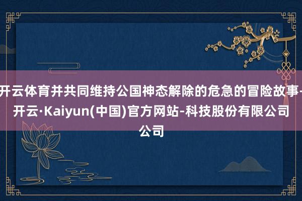 开云体育并共同维持公国神态解除的危急的冒险故事-开云·Kaiyun(中国)官方网站-科技股份有限公司