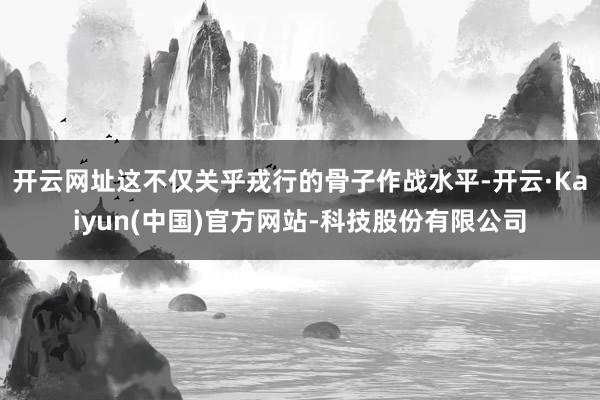 开云网址这不仅关乎戎行的骨子作战水平-开云·Kaiyun(中国)官方网站-科技股份有限公司