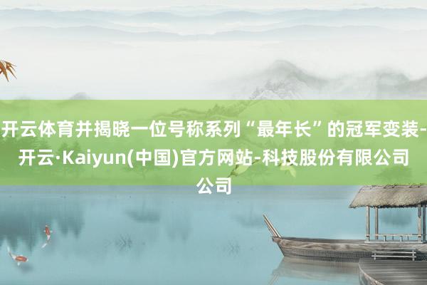 开云体育并揭晓一位号称系列“最年长”的冠军变装-开云·Kaiyun(中国)官方网站-科技股份有限公司