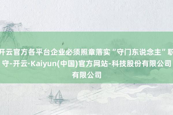 开云官方各平台企业必须照章落实“守门东说念主”职守-开云·Kaiyun(中国)官方网站-科技股份有限公司