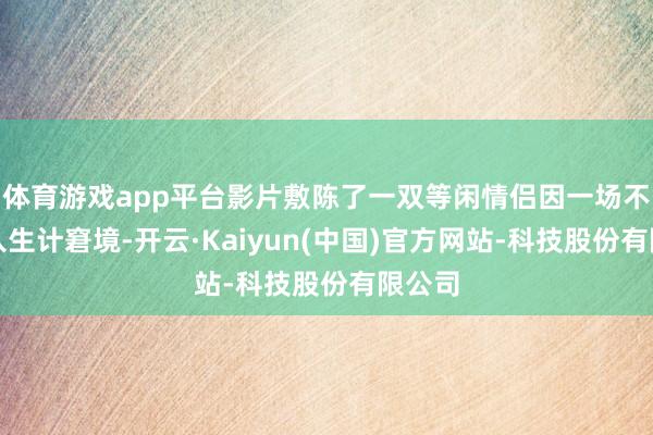 体育游戏app平台影片敷陈了一双等闲情侣因一场不测堕入生计窘境-开云·Kaiyun(中国)官方网站-科技股份有限公司
