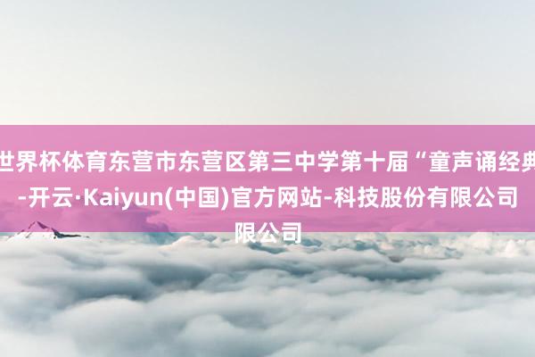 世界杯体育东营市东营区第三中学第十届“童声诵经典-开云·Kaiyun(中国)官方网站-科技股份有限公司