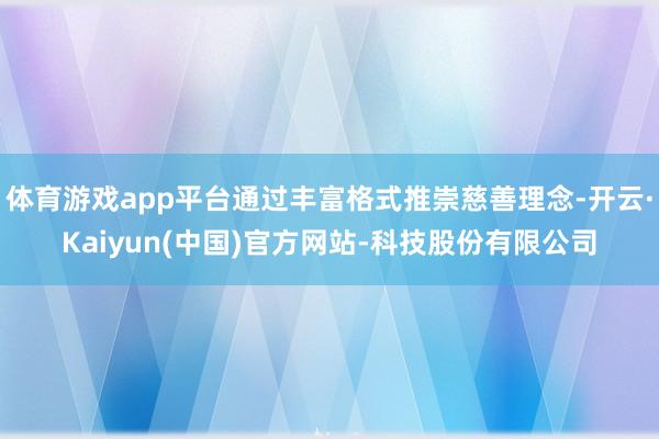 体育游戏app平台通过丰富格式推崇慈善理念-开云·Kaiyun(中国)官方网站-科技股份有限公司