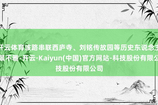 开云体育该路串联西庐寺、刘铭传故园等历史东说念主文景不雅-开云·Kaiyun(中国)官方网站-科技股份有限公司